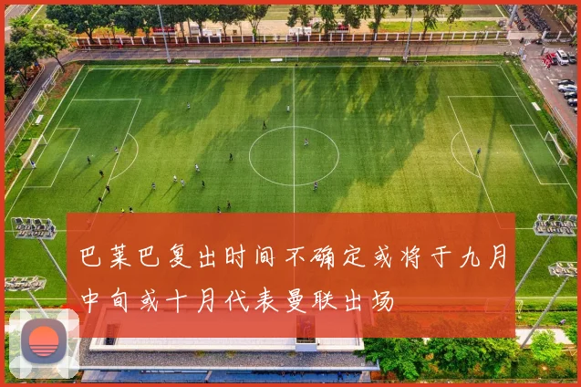 巴莱巴复出时间不确定或将于九月中旬或十月代表曼联出场