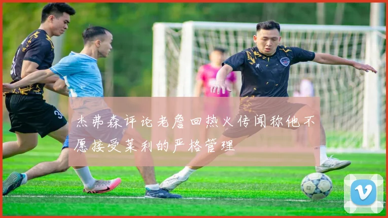 杰弗森评论老詹回热火传闻称他不愿接受莱利的严格管理