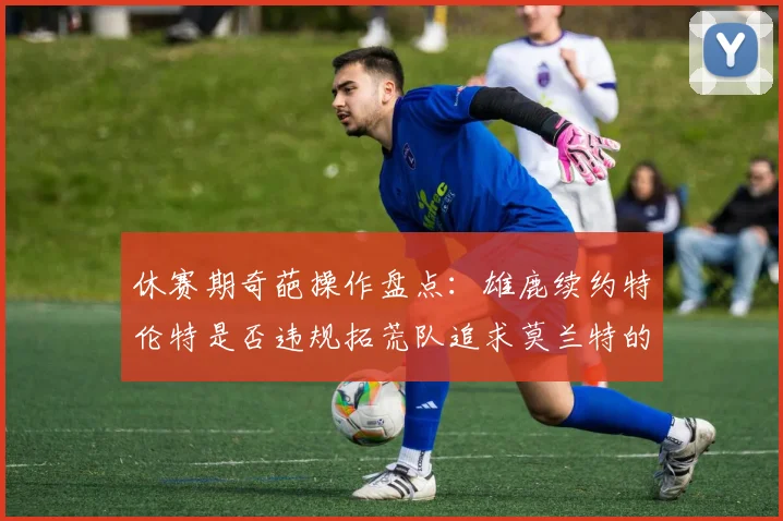 休赛期奇葩操作盘点：雄鹿续约特伦特是否违规拓荒队追求莫兰特的深意何在