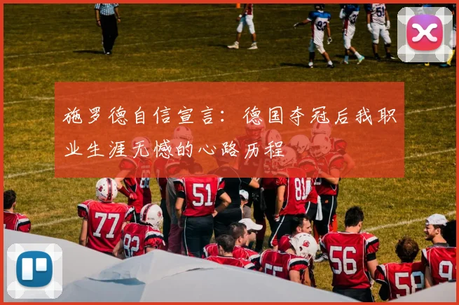 施罗德自信宣言：德国夺冠后我职业生涯无憾的心路历程