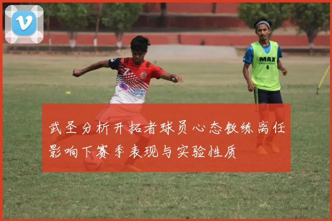 武圣分析开拓者球员心态教练离任影响下赛季表现与实验性质